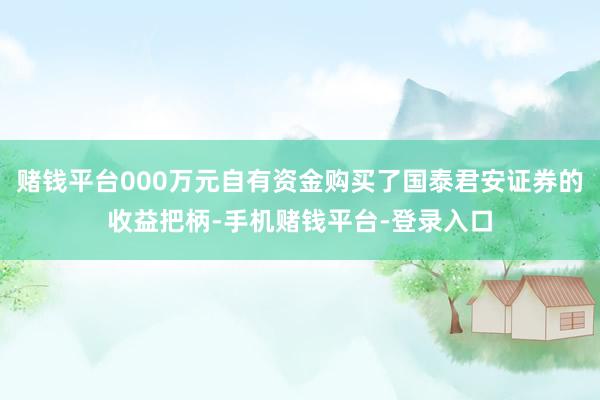 赌钱平台000万元自有资金购买了国泰君安证券的收益把柄-手机赌钱平台-登录入口