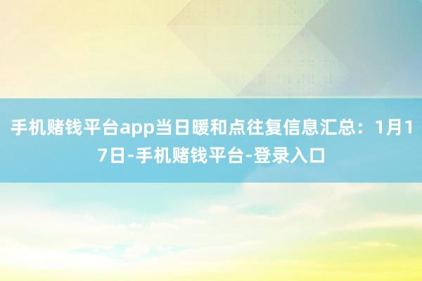 手机赌钱平台app当日暖和点往复信息汇总：1月17日-手机赌钱平台-登录入口