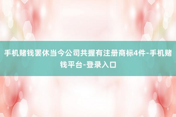 手机赌钱罢休当今公司共握有注册商标4件-手机赌钱平台-登录入口