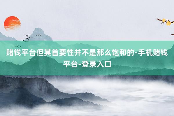 赌钱平台但其首要性并不是那么饱和的-手机赌钱平台-登录入口