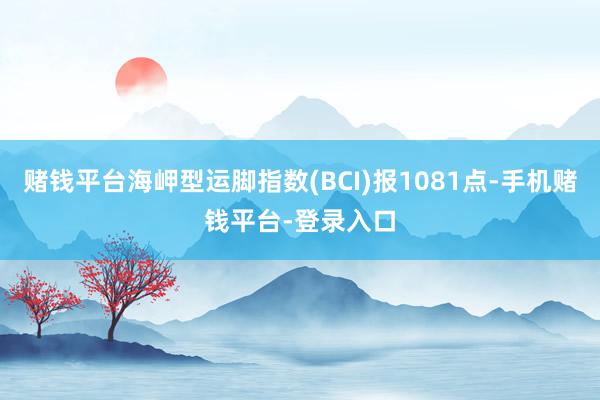 赌钱平台海岬型运脚指数(BCI)报1081点-手机赌钱平台-登录入口