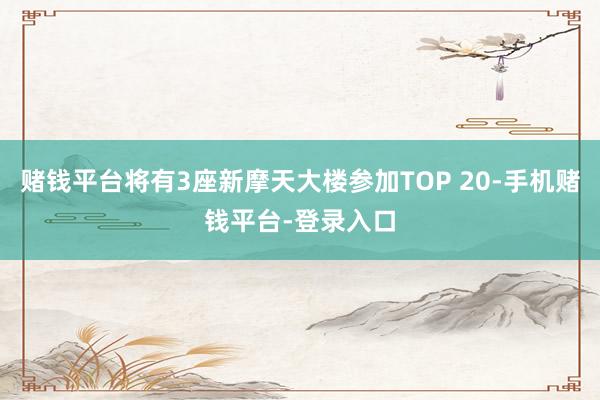 赌钱平台将有3座新摩天大楼参加TOP 20-手机赌钱平台-登录入口