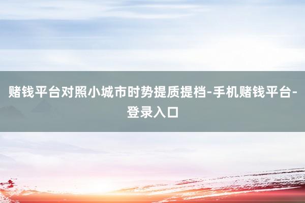 赌钱平台对照小城市时势提质提档-手机赌钱平台-登录入口