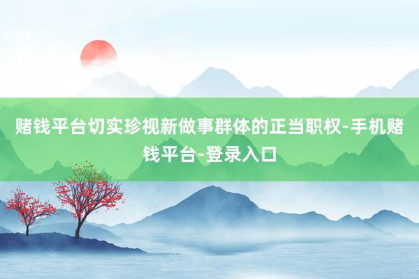 赌钱平台切实珍视新做事群体的正当职权-手机赌钱平台-登录入口