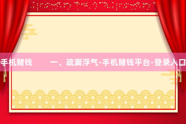 手机赌钱        一、疏漏浮气-手机赌钱平台-登录入口