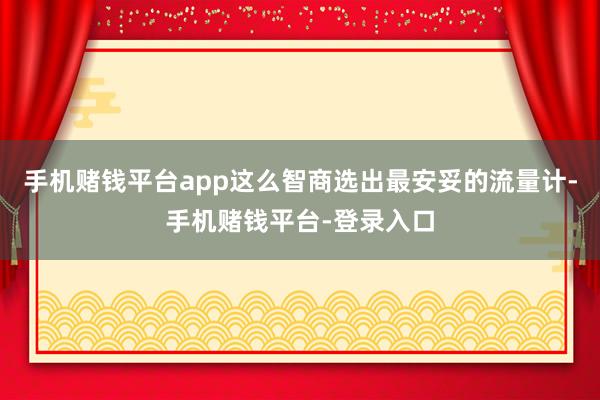 手机赌钱平台app这么智商选出最安妥的流量计-手机赌钱平台-登录入口