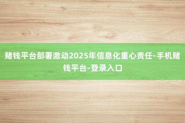 赌钱平台部署激动2025年信息化重心责任-手机赌钱平台-登录入口