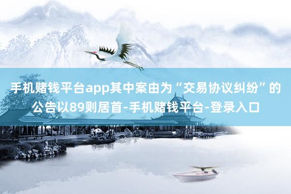 手机赌钱平台app其中案由为“交易协议纠纷”的公告以89则居首-手机赌钱平台-登录入口