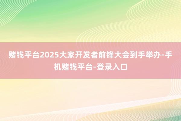 赌钱平台2025大家开发者前锋大会到手举办-手机赌钱平台-登录入口