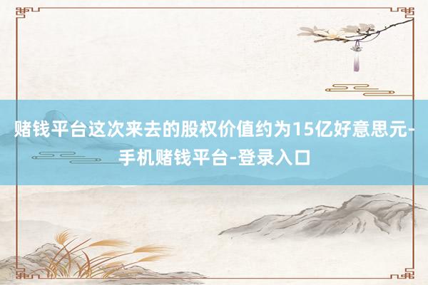 赌钱平台这次来去的股权价值约为15亿好意思元-手机赌钱平台-登录入口