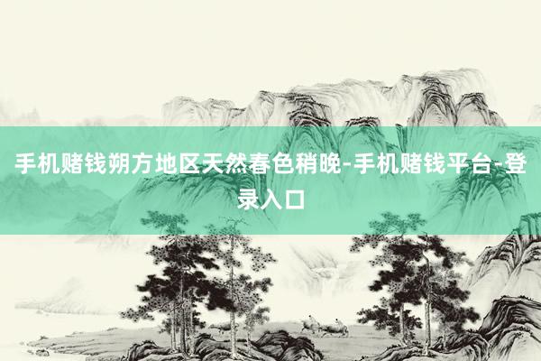 手机赌钱朔方地区天然春色稍晚-手机赌钱平台-登录入口