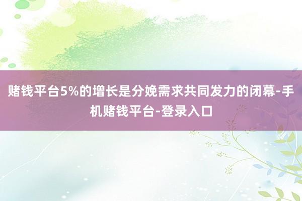 赌钱平台5%的增长是分娩需求共同发力的闭幕-手机赌钱平台-登录入口