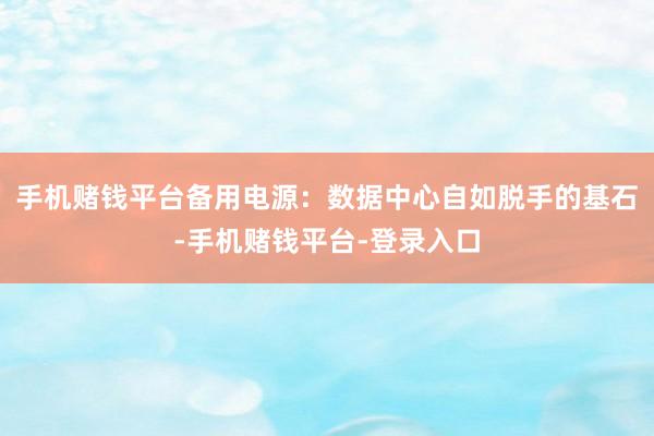 手机赌钱平台备用电源：数据中心自如脱手的基石-手机赌钱平台-登录入口