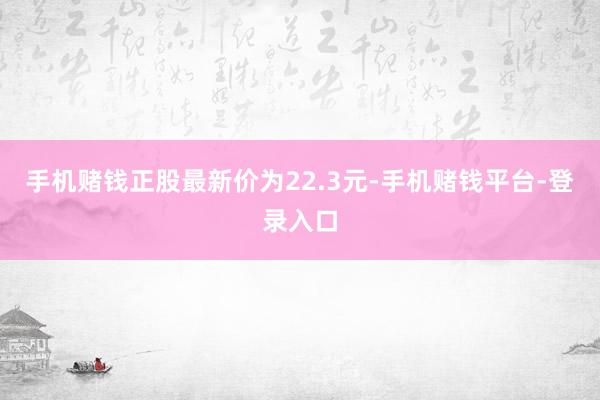 手机赌钱正股最新价为22.3元-手机赌钱平台-登录入口