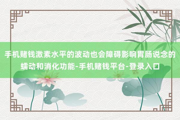 手机赌钱激素水平的波动也会障碍影响胃肠说念的蠕动和消化功能-手机赌钱平台-登录入口