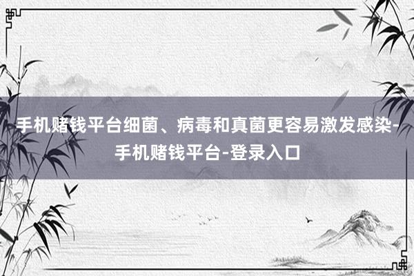 手机赌钱平台细菌、病毒和真菌更容易激发感染-手机赌钱平台-登录入口