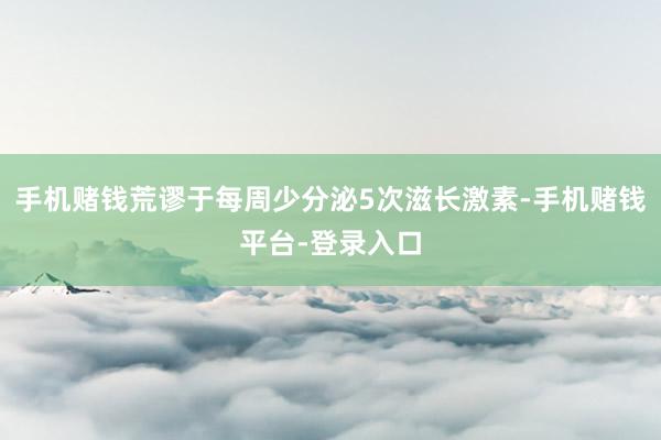 手机赌钱荒谬于每周少分泌5次滋长激素-手机赌钱平台-登录入口