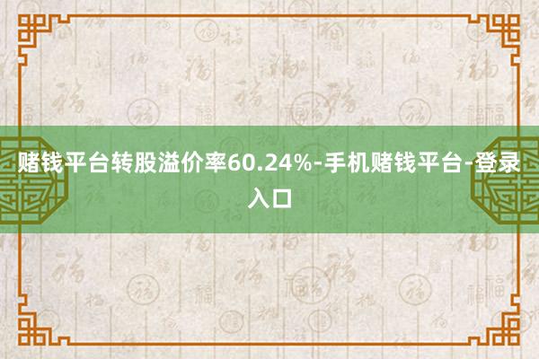 赌钱平台转股溢价率60.24%-手机赌钱平台-登录入口