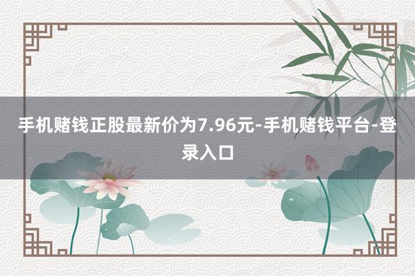 手机赌钱正股最新价为7.96元-手机赌钱平台-登录入口