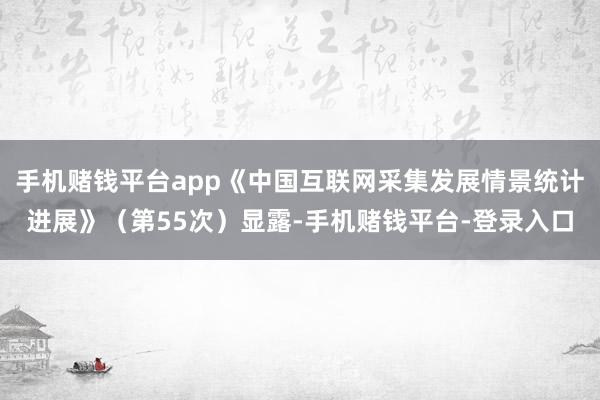 手机赌钱平台app《中国互联网采集发展情景统计进展》（第55次）显露-手机赌钱平台-登录入口