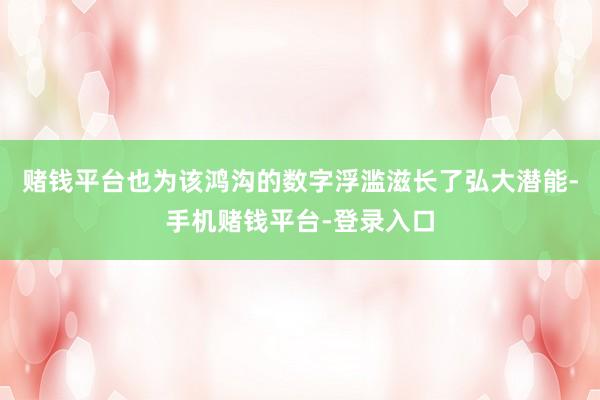 赌钱平台也为该鸿沟的数字浮滥滋长了弘大潜能-手机赌钱平台-登录入口