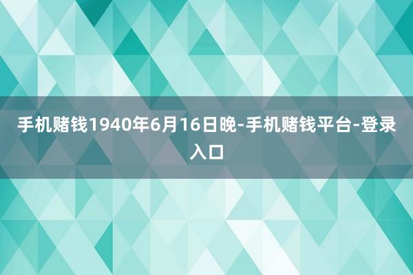 手机赌钱1940年6月16日晚-手机赌钱平台-登录入口