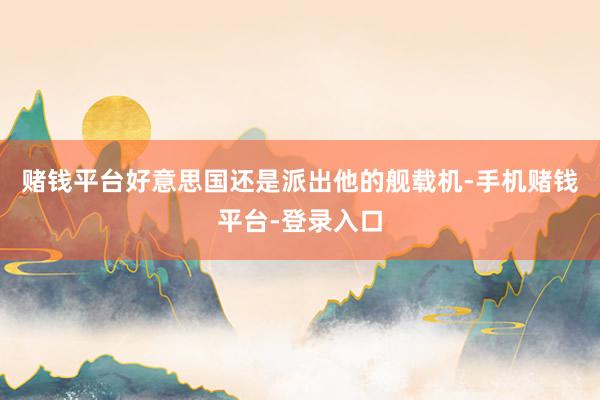 赌钱平台好意思国还是派出他的舰载机-手机赌钱平台-登录入口