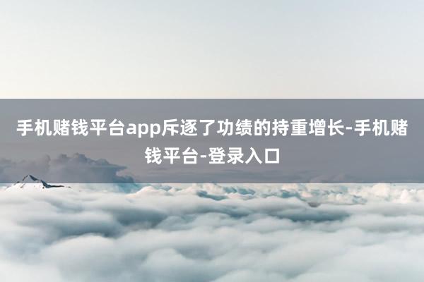 手机赌钱平台app斥逐了功绩的持重增长-手机赌钱平台-登录入口