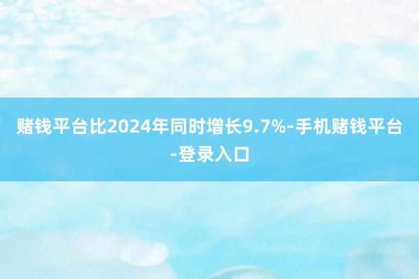 赌钱平台比2024年同时增长9.7%-手机赌钱平台-登录入口