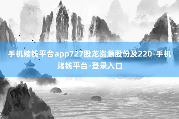 手机赌钱平台app727股龙资源股份及220-手机赌钱平台-登录入口
