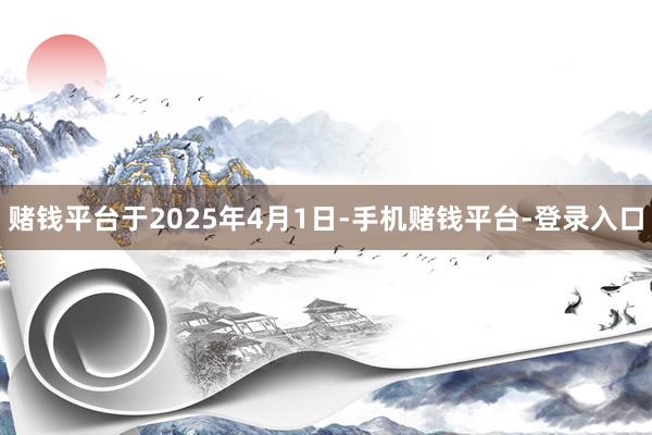 赌钱平台于2025年4月1日-手机赌钱平台-登录入口