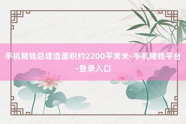 手机赌钱总建造面积约2200平常米-手机赌钱平台-登录入口