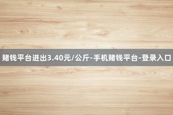赌钱平台进出3.40元/公斤-手机赌钱平台-登录入口