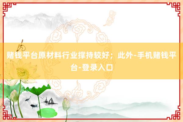 赌钱平台原材料行业撑持较好；此外-手机赌钱平台-登录入口