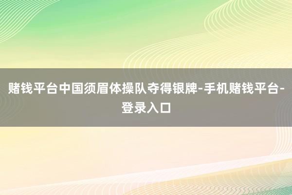 赌钱平台中国须眉体操队夺得银牌-手机赌钱平台-登录入口