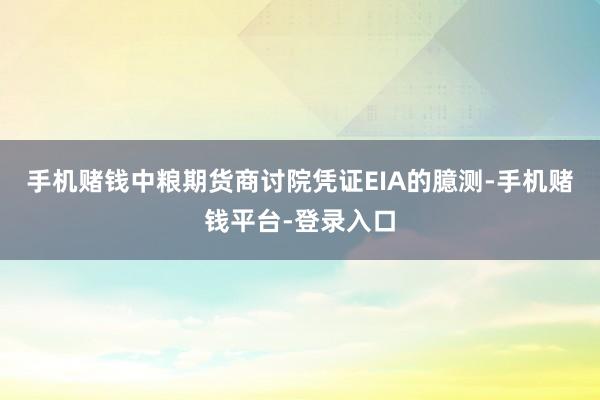 手机赌钱中粮期货商讨院　　凭证EIA的臆测-手机赌钱平台-登录入口