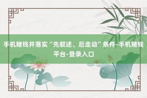 手机赌钱并落实“先叙述、后走动”条件-手机赌钱平台-登录入口
