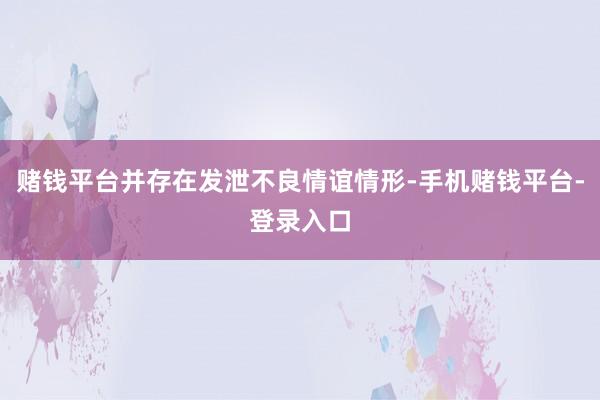 赌钱平台并存在发泄不良情谊情形-手机赌钱平台-登录入口
