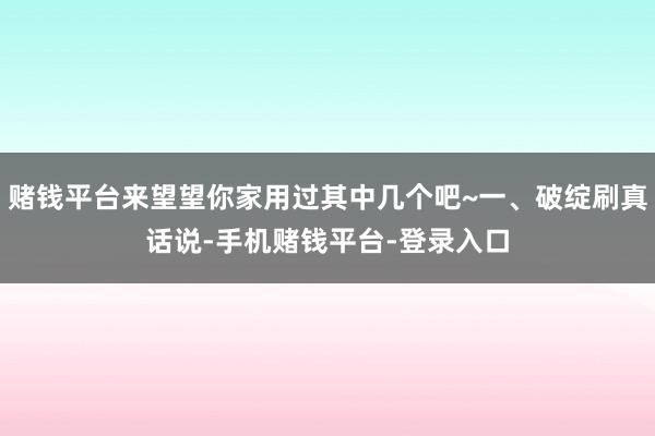 赌钱平台来望望你家用过其中几个吧~一、破绽刷真话说-手机赌钱平台-登录入口