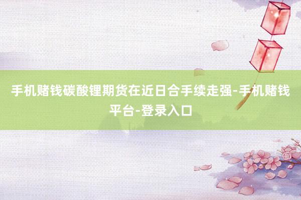手机赌钱碳酸锂期货在近日合手续走强-手机赌钱平台-登录入口