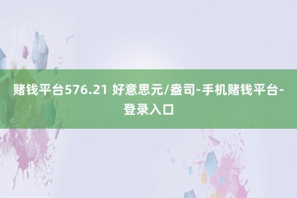 赌钱平台576.21 好意思元/盎司-手机赌钱平台-登录入口