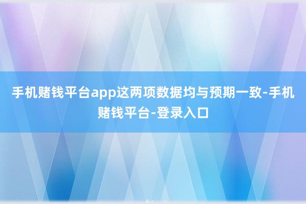 手机赌钱平台app这两项数据均与预期一致-手机赌钱平台-登录入口