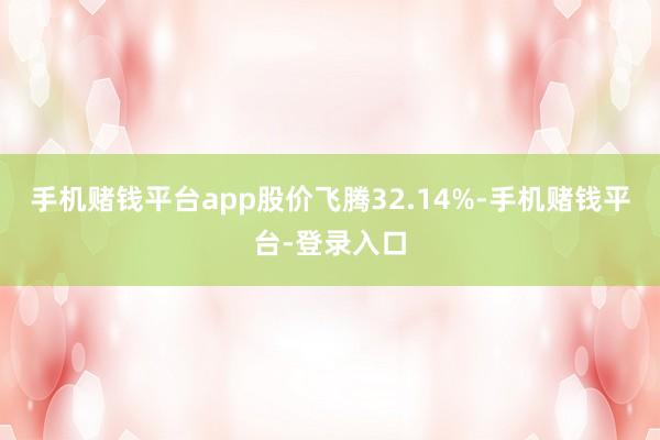 手机赌钱平台app股价飞腾32.14%-手机赌钱平台-登录入口