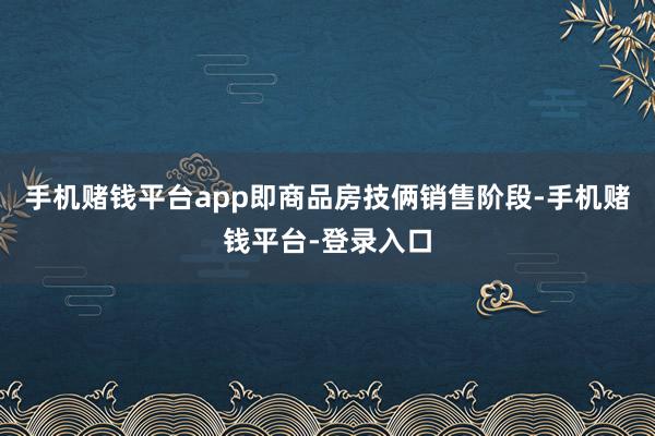 手机赌钱平台app即商品房技俩销售阶段-手机赌钱平台-登录入口