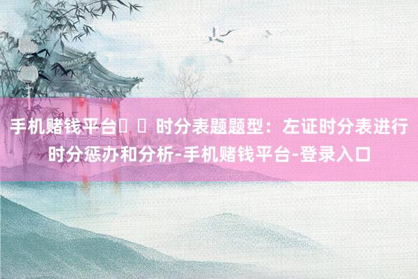 手机赌钱平台✔️时分表题题型：左证时分表进行时分惩办和分析-手机赌钱平台-登录入口