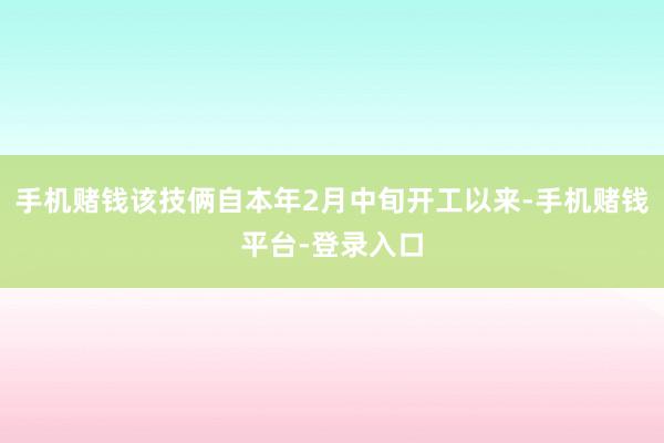 手机赌钱该技俩自本年2月中旬开工以来-手机赌钱平台-登录入口