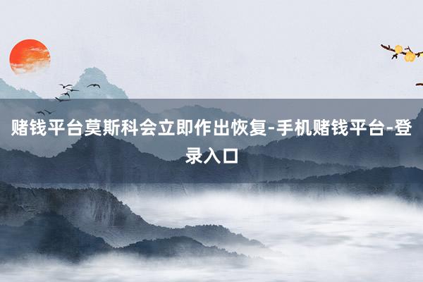 赌钱平台莫斯科会立即作出恢复-手机赌钱平台-登录入口