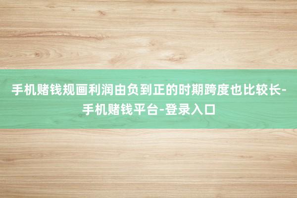 手机赌钱规画利润由负到正的时期跨度也比较长-手机赌钱平台-登录入口