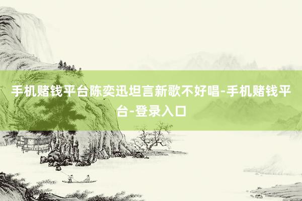 手机赌钱平台陈奕迅坦言新歌不好唱-手机赌钱平台-登录入口