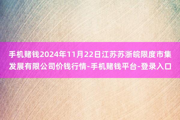 手机赌钱2024年11月22日江苏苏浙皖限度市集发展有限公司价钱行情-手机赌钱平台-登录入口